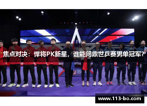 焦点对决：悍将PK新星，谁能问鼎世乒赛男单冠军？