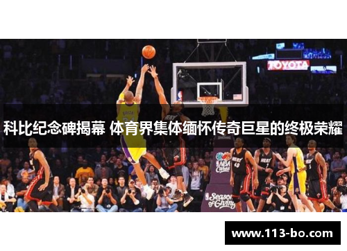 科比纪念碑揭幕 体育界集体缅怀传奇巨星的终极荣耀